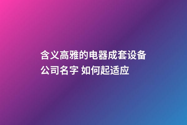 含义高雅的电器成套设备公司名字 如何起适应-第1张-公司起名-玄机派